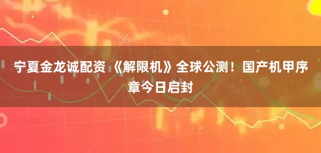 宁夏金龙诚配资 《解限机》全球公测！国产机甲序章今日启封