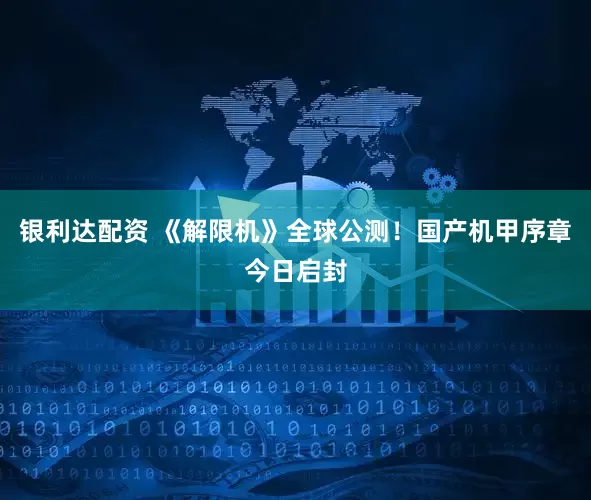 银利达配资 《解限机》全球公测！国产机甲序章今日启封