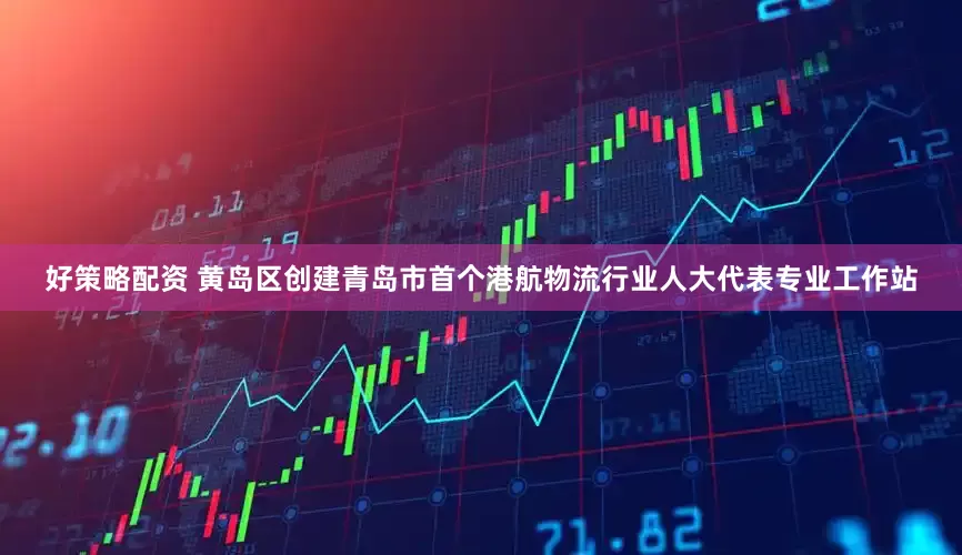 好策略配资 黄岛区创建青岛市首个港航物流行业人大代表专业工作站