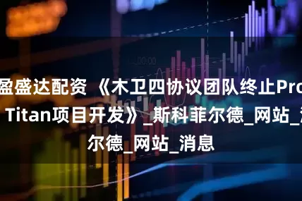 盈盛达配资 《木卫四协议团队终止Project Titan项目开发》_斯科菲尔德_网站_消息