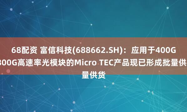 68配资 富信科技(688662.SH)：应用于400G/800G高速率光模块的Micro TEC产品现已形成批量供货