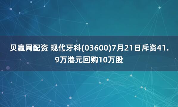 贝赢网配资 现代牙科(03600)7月21日斥资41.9万港元回购10万股