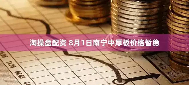 淘操盘配资 8月1日南宁中厚板价格暂稳