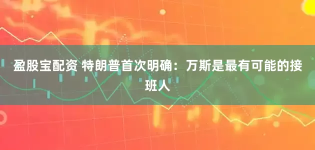 盈股宝配资 特朗普首次明确：万斯是最有可能的接班人