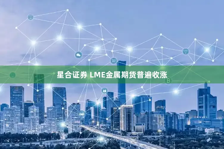 星合证券 LME金属期货普遍收涨