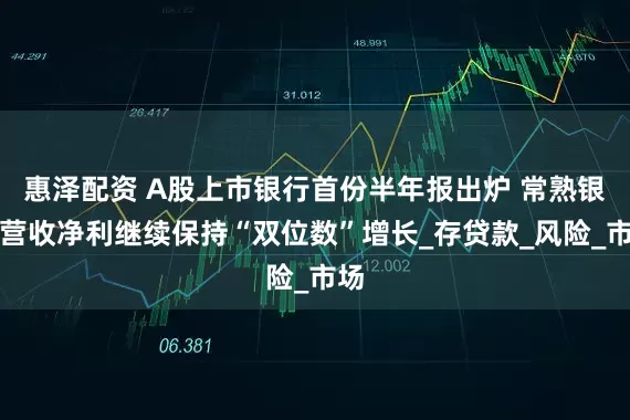 惠泽配资 A股上市银行首份半年报出炉 常熟银行营收净利继续保持“双位数”增长_存贷款_风险_市场