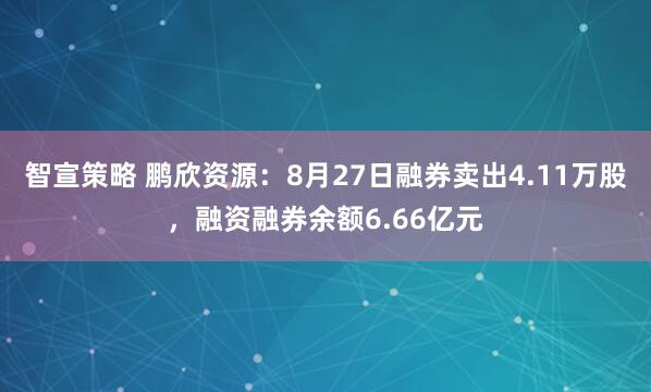 智宣策略 鹏欣资源：8月27日融券卖出4.11万股，融资融券余额6.66亿元