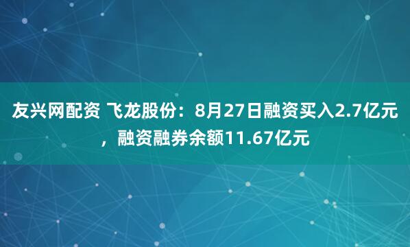 友兴网配资 飞龙股份：8月27日融资买入2.7亿元，融资融券余额11.67亿元