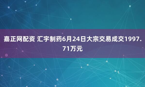 嘉正网配资 汇宇制药6月24日大宗交易成交1997.71万元