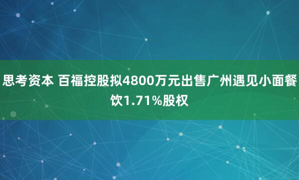 思考资本 百福控股拟4800万元出售广州遇见小面餐饮1.71%股权