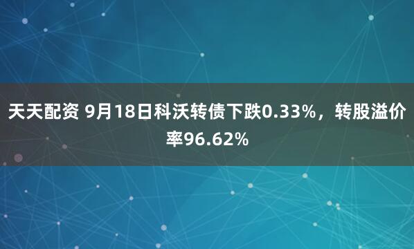 天天配资 9月18日科沃转债下跌0.33%，转股溢价率96.62%
