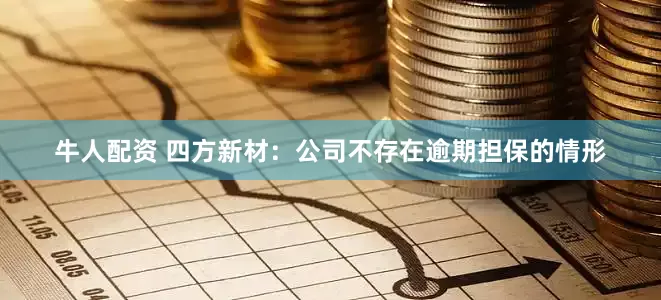 牛人配资 四方新材：公司不存在逾期担保的情形