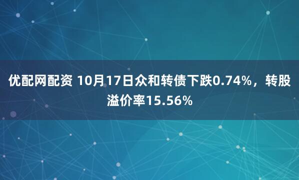 优配网配资 10月17日众和转债下跌0.74%，转股溢价率15.56%