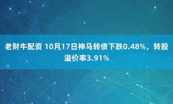 老财牛配资 10月17日神马转债下跌0.48%，转股溢价率3.91%