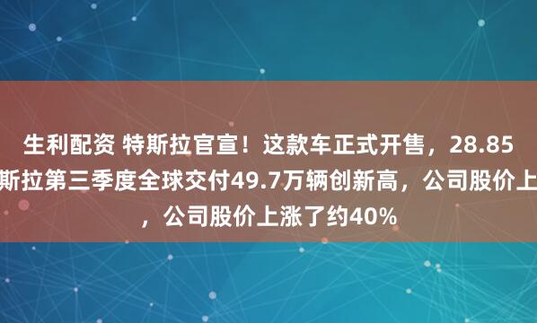 生利配资 特斯拉官宣！这款车正式开售，28.85万元起！特斯拉第三季度全球交付49.7万辆创新高，公司股价上涨了约40%