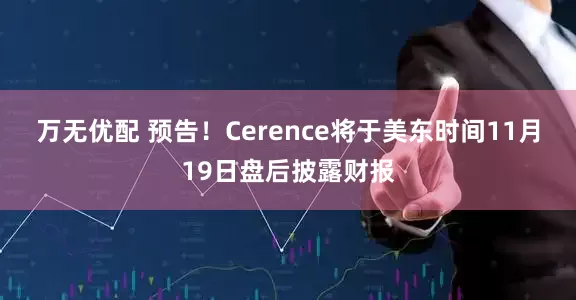 万无优配 预告！Cerence将于美东时间11月19日盘后披露财报