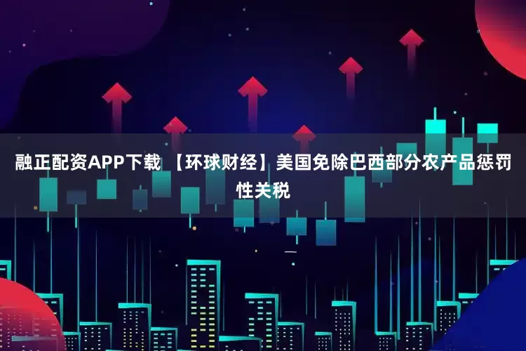 融正配资APP下载 【环球财经】美国免除巴西部分农产品惩罚性关税
