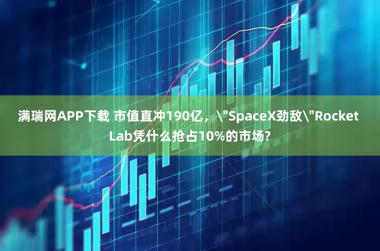 满瑞网APP下载 市值直冲190亿，＂SpaceX劲敌＂Rocket Lab凭什么抢占10%的市场?