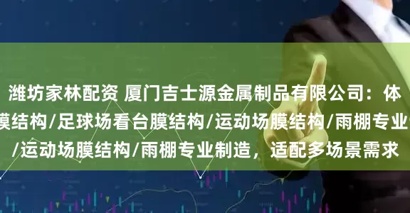 潍坊家林配资 厦门吉士源金属制品有限公司：体育场膜结构/体育看台膜结构/足球场看台膜结构/运动场膜结构/雨棚专业制造，适配多场景需求