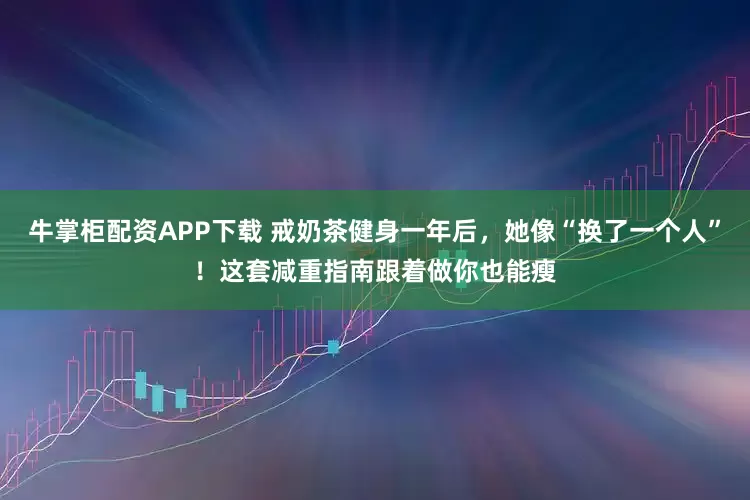 牛掌柜配资APP下载 戒奶茶健身一年后，她像“换了一个人”！这套减重指南跟着做你也能瘦