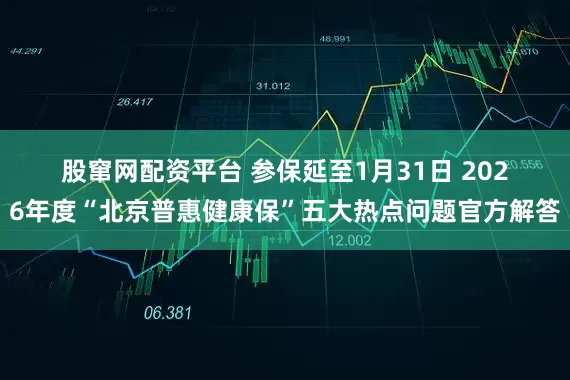 股窜网配资平台 参保延至1月31日 2026年度“北京普惠健康保”五大热点问题官方解答