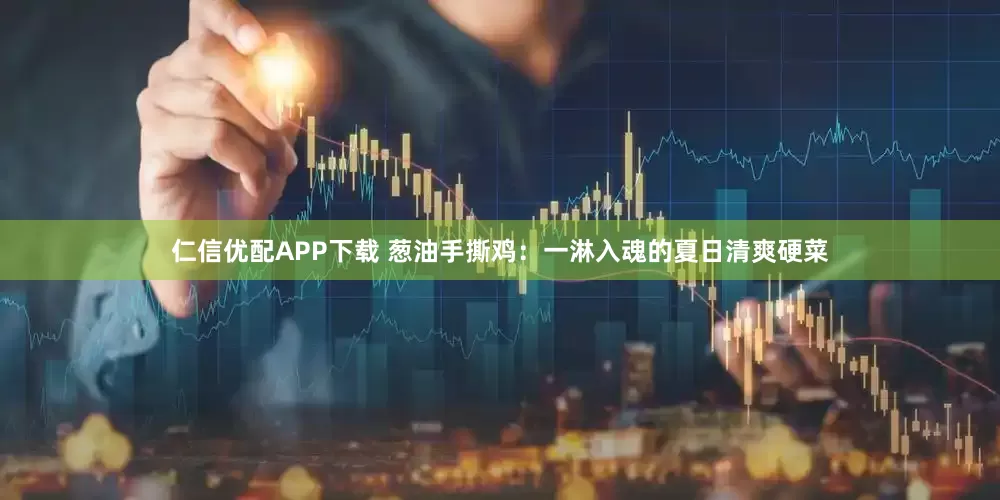 仁信优配APP下载 葱油手撕鸡：一淋入魂的夏日清爽硬菜