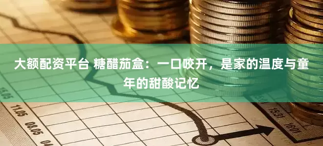 大额配资平台 糖醋茄盒：一口咬开，是家的温度与童年的甜酸记忆