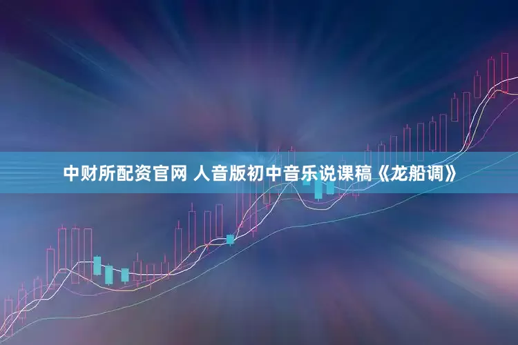 中财所配资官网 人音版初中音乐说课稿《龙船调》