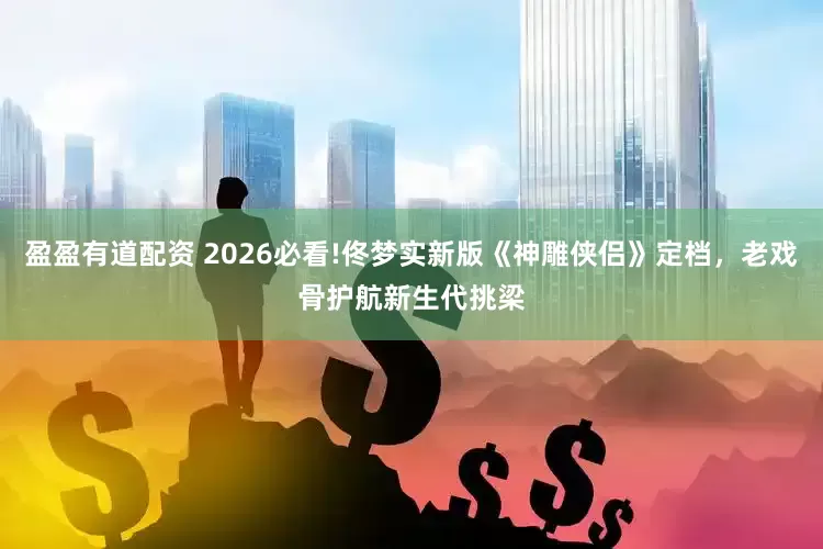 盈盈有道配资 2026必看!佟梦实新版《神雕侠侣》定档，老戏骨护航新生代挑梁